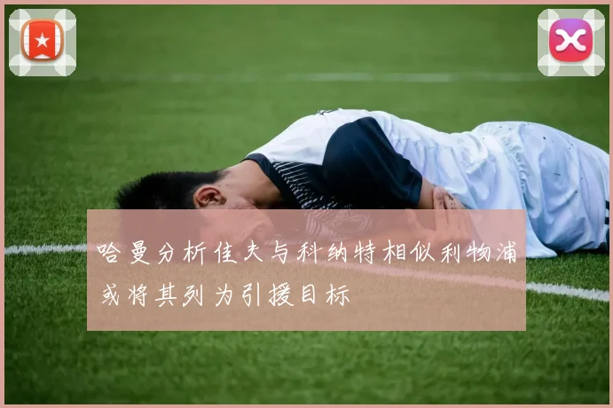 哈曼分析佳夫与科纳特相似利物浦或将其列为引援目标
