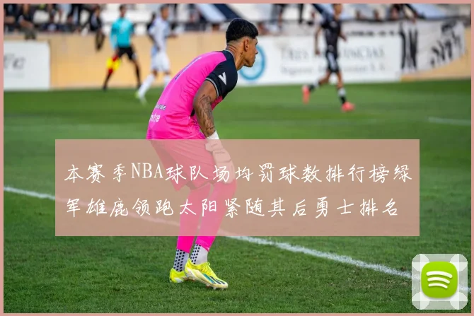 本赛季NBA球队场均罚球数排行榜绿军雄鹿领跑太阳紧随其后勇士排名第九