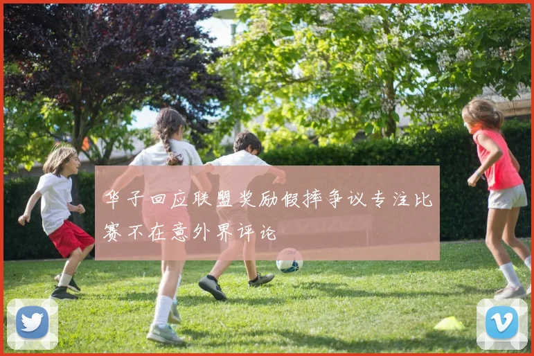 华子回应联盟奖励假摔争议专注比赛不在意外界评论