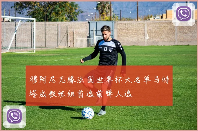 穆阿尼无缘法国世界杯大名单马特塔成教练组首选前锋人选