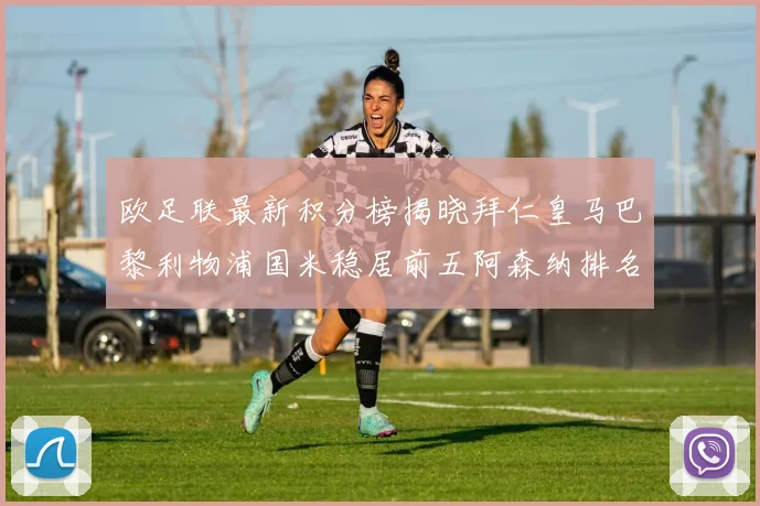 欧足联最新积分榜揭晓拜仁皇马巴黎利物浦国米稳居前五阿森纳排名第七