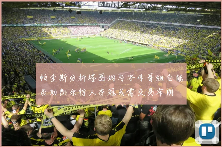 帕金斯分析塔图姆与字母哥组合能否助凯尔特人夺冠或需交易布朗