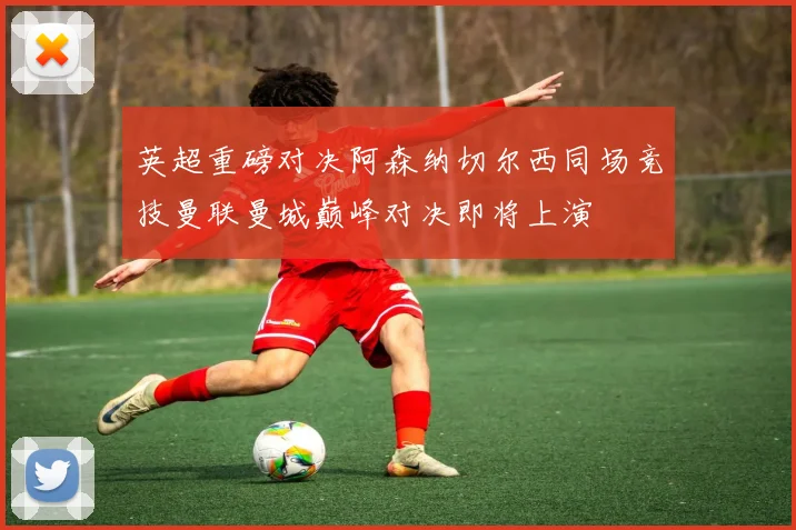 英超重磅对决阿森纳切尔西同场竞技曼联曼城巅峰对决即将上演