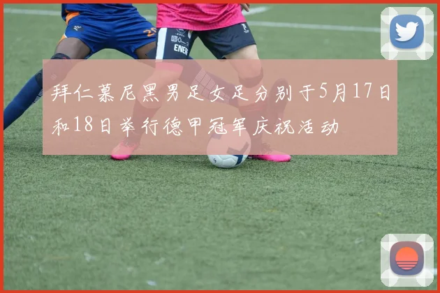 拜仁慕尼黑男足女足分别于5月17日和18日举行德甲冠军庆祝活动