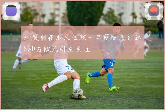 科莫利在尤文任职一年薪酬总计达830万欧元引发关注