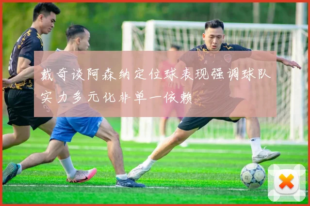 戴奇谈阿森纳定位球表现强调球队实力多元化非单一依赖