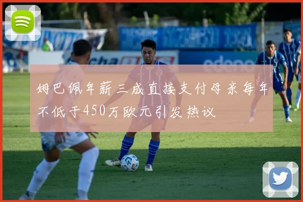 姆巴佩年薪三成直接支付母亲每年不低于450万欧元引发热议