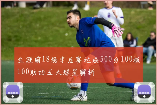生涯前18场季后赛达成500分100板100助的五大球星解析