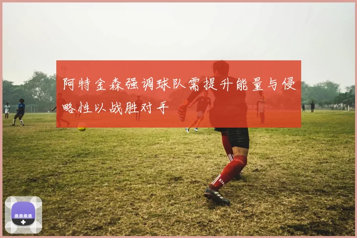 阿特金森强调球队需提升能量与侵略性以战胜对手