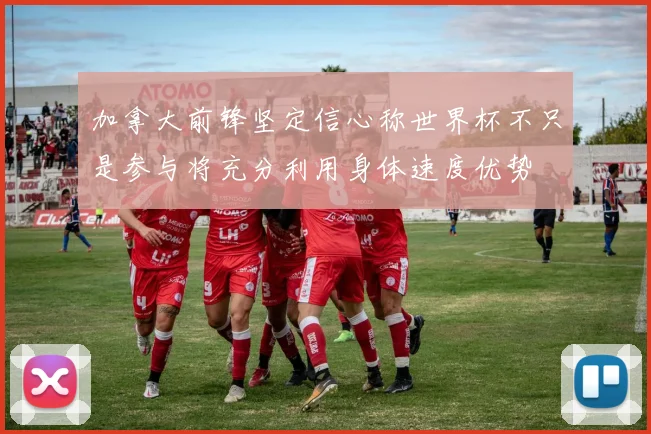 加拿大前锋坚定信心称世界杯不只是参与将充分利用身体速度优势