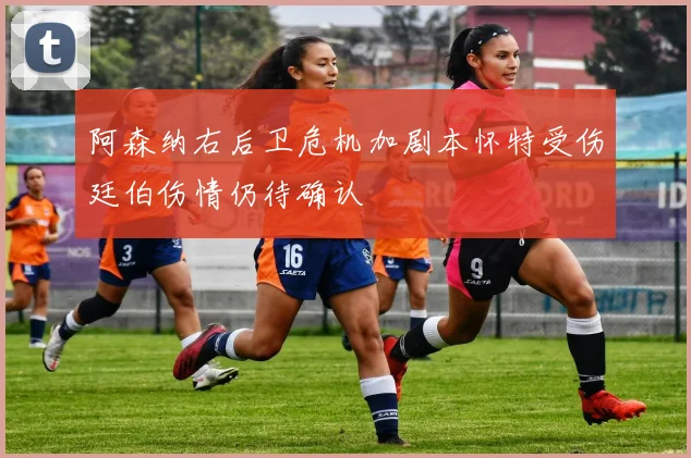 阿森纳右后卫危机加剧本怀特受伤廷伯伤情仍待确认