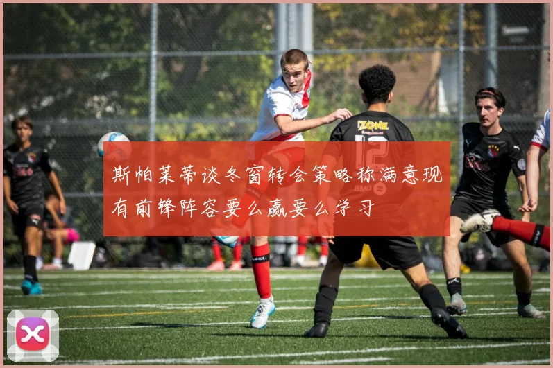 斯帕莱蒂谈冬窗转会策略称满意现有前锋阵容要么赢要么学习