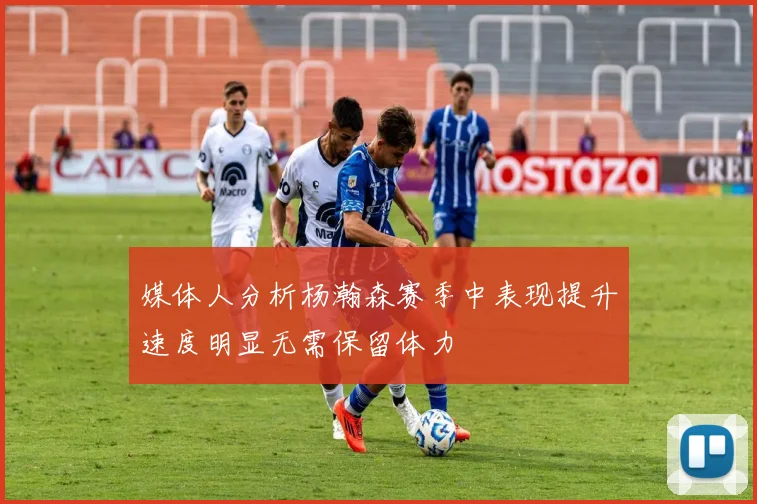媒体人分析杨瀚森赛季中表现提升速度明显无需保留体力