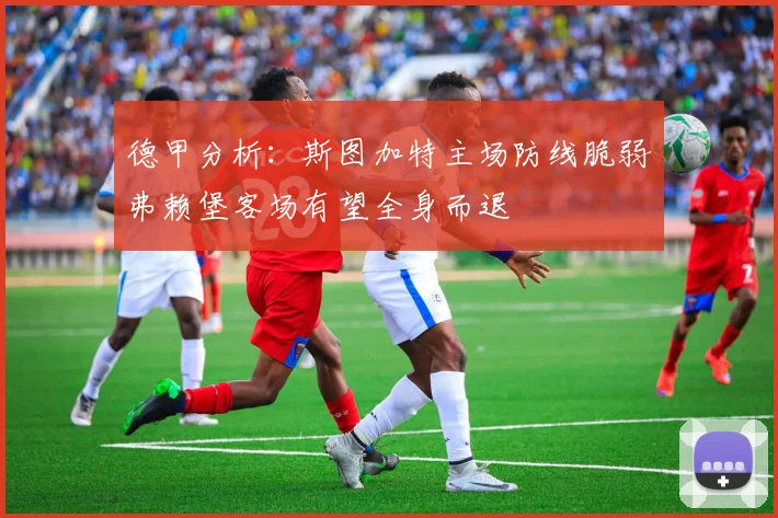 德甲分析：斯图加特主场防线脆弱弗赖堡客场有望全身而退
