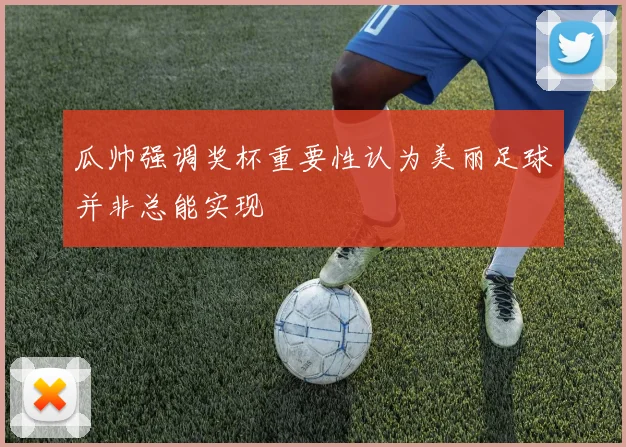 瓜帅强调奖杯重要性认为美丽足球并非总能实现