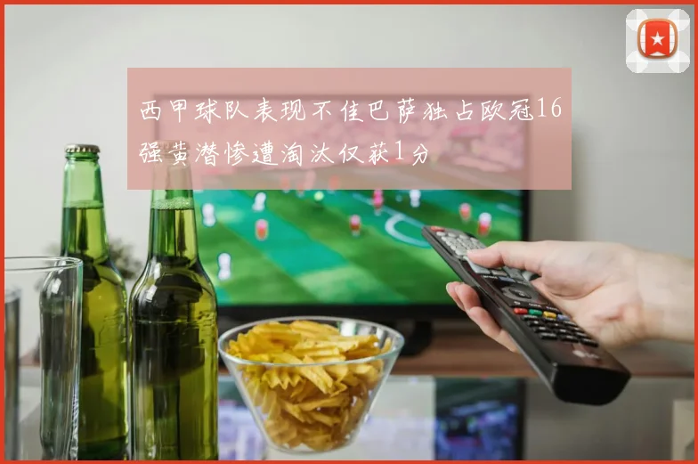 西甲球队表现不佳巴萨独占欧冠16强黄潜惨遭淘汰仅获1分