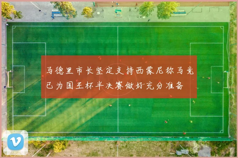 马德里市长坚定支持西蒙尼称马竞已为国王杯半决赛做好充分准备
