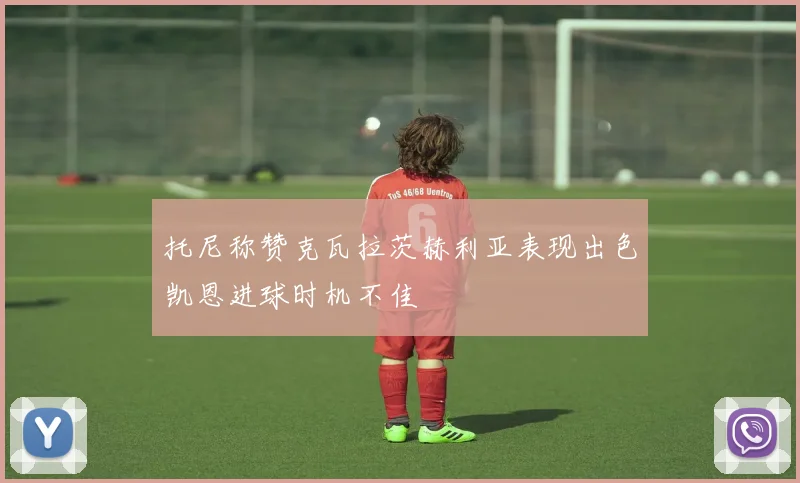 托尼称赞克瓦拉茨赫利亚表现出色凯恩进球时机不佳